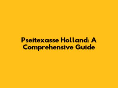 Pseitexasse Holland: A Comprehensive Guide