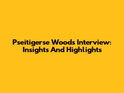 Pseitigerse Woods Interview: Insights And Highlights