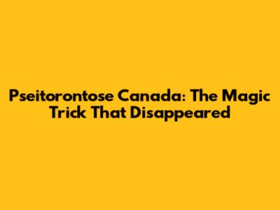 Pseitorontose Canada: The Magic Trick That Disappeared