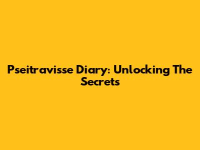 Pseitravisse Diary: Unlocking The Secrets