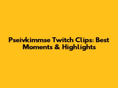 Pseivkimmse Twitch Clips: Best Moments & Highlights