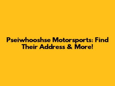 Pseiwhooshse Motorsports: Find Their Address & More!