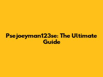 Psejoeyman123se: The Ultimate Guide