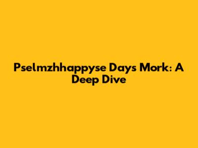 Pselmzhhappyse Days Mork: A Deep Dive