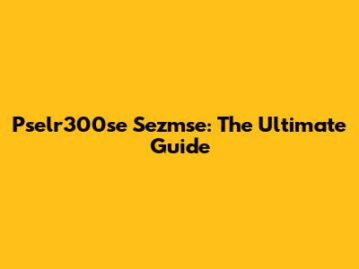 Pselr300se Sezmse: The Ultimate Guide
