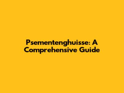 Psementenghuisse: A Comprehensive Guide