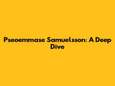 Pseoemmase Samuelsson: A Deep Dive