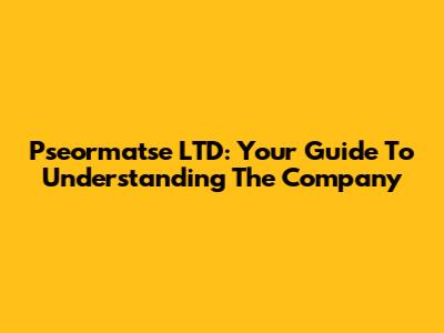 Pseormatse LTD: Your Guide To Understanding The Company