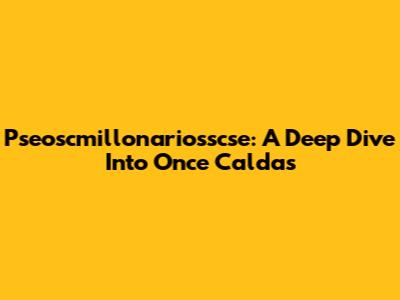 Pseoscmillonariosscse: A Deep Dive Into Once Caldas