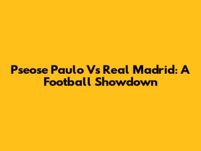 Pseose Paulo Vs Real Madrid: A Football Showdown