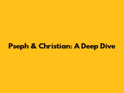 Pseph & Christian: A Deep Dive