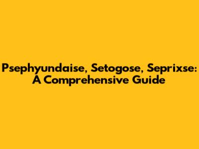 Psephyundaise, Setogose, Seprixse: A Comprehensive Guide