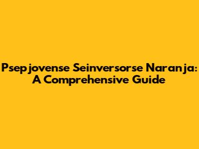 Psepjovense Seinversorse Naranja: A Comprehensive Guide