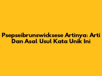 Psepseibrunswicksese Artinya: Arti Dan Asal Usul Kata Unik Ini