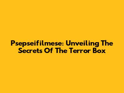 Psepseifilmese: Unveiling The Secrets Of The Terror Box