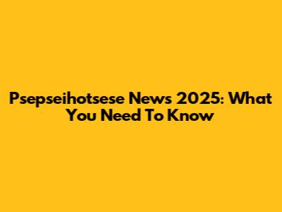 Psepseihotsese News 2025: What You Need To Know
