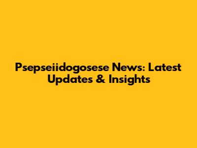 Psepseiidogosese News: Latest Updates & Insights