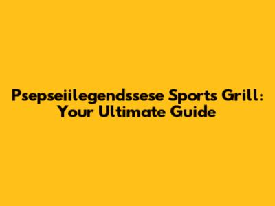 Psepseiilegendssese Sports Grill: Your Ultimate Guide