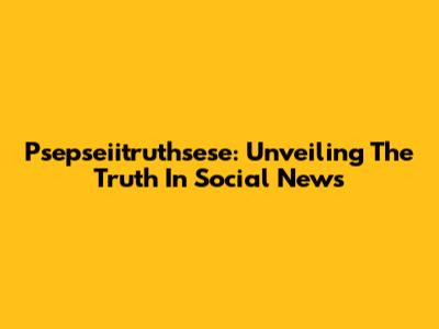 Psepseiitruthsese: Unveiling The Truth In Social News