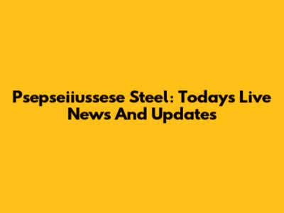 Psepseiiussese Steel: Today's Live News And Updates
