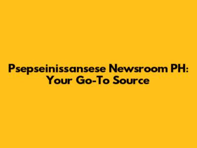 Psepseinissansese Newsroom PH: Your Go-To Source