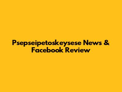 Psepseipetoskeysese News & Facebook Review
