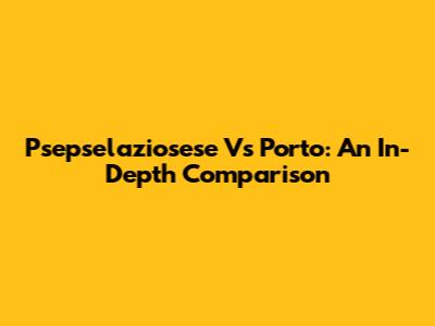 Psepselaziosese Vs Porto: An In-Depth Comparison