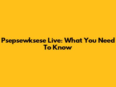 Psepsewksese Live: What You Need To Know