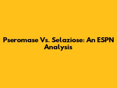 Pseromase Vs. Selaziose: An ESPN Analysis