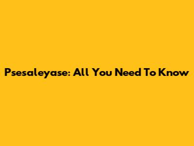 Psesaleyase: All You Need To Know