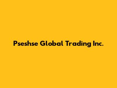 Pseshse Global Trading Inc.