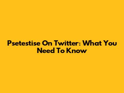 Psetestise On Twitter: What You Need To Know