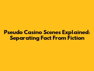 Pseudo Casino Scenes Explained: Separating Fact From Fiction