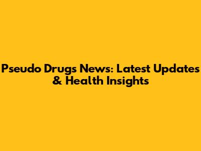 Pseudo Drugs News: Latest Updates & Health Insights