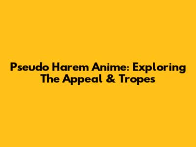 Pseudo Harem Anime: Exploring The Appeal & Tropes