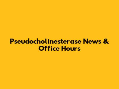 Pseudocholinesterase News & Office Hours