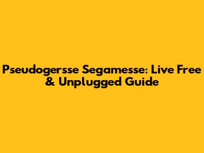 Pseudogersse Segamesse: Live Free & Unplugged Guide