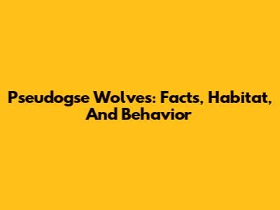 Pseudogse Wolves: Facts, Habitat, And Behavior