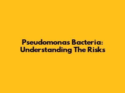 Pseudomonas Bacteria: Understanding The Risks