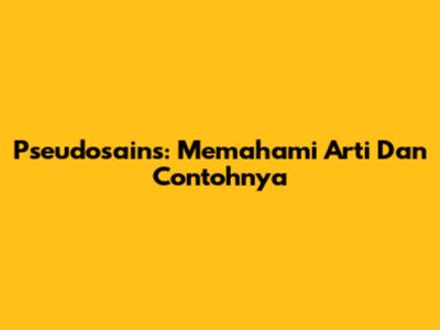 Pseudosains: Memahami Arti Dan Contohnya