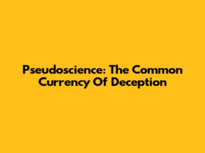Pseudoscience: The Common Currency Of Deception