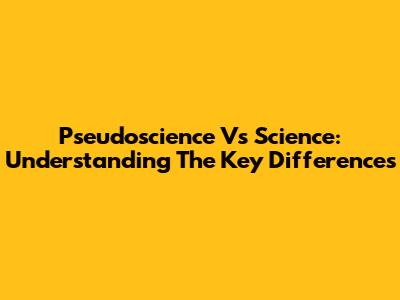 Pseudoscience Vs Science: Understanding The Key Differences