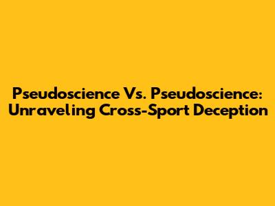 Pseudoscience Vs. Pseudoscience: Unraveling Cross-Sport Deception