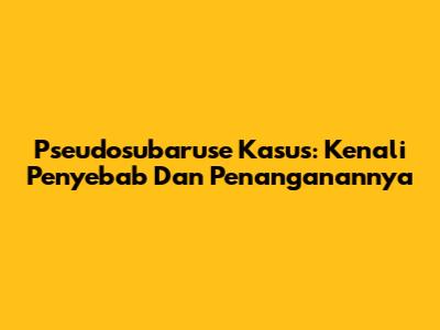 Pseudosubaruse Kasus: Kenali Penyebab Dan Penanganannya