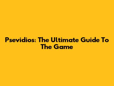 Psevidios: The Ultimate Guide To The Game