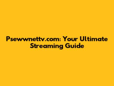 Psewwnettv.com: Your Ultimate Streaming Guide