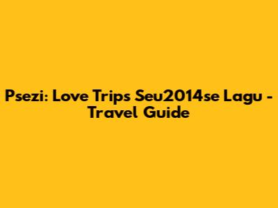 Psezi: Love Trips Seu2014se Lagu - Travel Guide