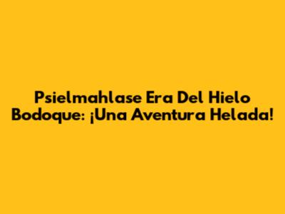 Psielmahlase Era Del Hielo Bodoque: ¡Una Aventura Helada!