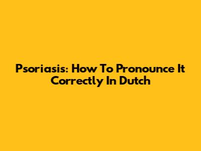 Psoriasis: How To Pronounce It Correctly In Dutch