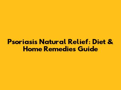 Psoriasis Natural Relief: Diet & Home Remedies Guide